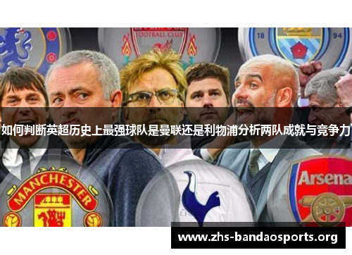 如何判断英超历史上最强球队是曼联还是利物浦分析两队成就与竞争力 如何判断英超历史上最强球队是曼联还是利物浦分析两队成就与竞争力