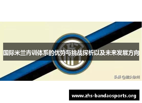 国际米兰青训体系的优势与挑战探析以及未来发展方向 国际米兰青训体系的优势与挑战探析以及未来发展方向