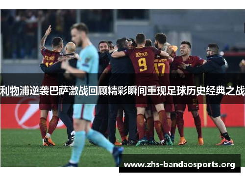 利物浦逆袭巴萨激战回顾精彩瞬间重现足球历史经典之战 利物浦逆袭巴萨激战回顾精彩瞬间重现足球历史经典之战