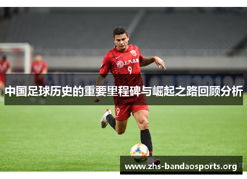 中国足球历史的重要里程碑与崛起之路回顾分析 中国足球历史的重要里程碑与崛起之路回顾分析
