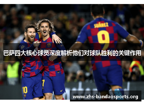 巴萨四大核心球员深度解析他们对球队胜利的关键作用 巴萨四大核心球员深度解析他们对球队胜利的关键作用