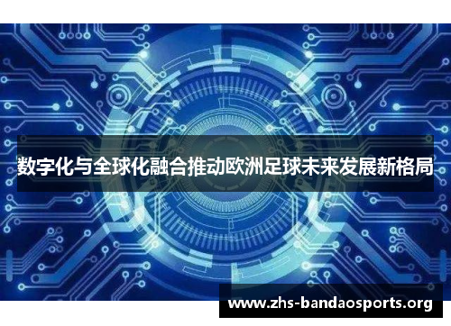 数字化与全球化融合推动欧洲足球未来发展新格局 数字化与全球化融合推动欧洲足球未来发展新格局