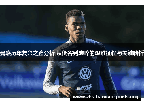 曼联历年复兴之路分析 从低谷到巅峰的艰难征程与关键转折 曼联历年复兴之路分析 从低谷到巅峰的艰难征程与关键转折