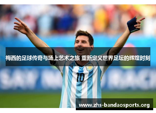 梅西的足球传奇与场上艺术之旅 重新定义世界足坛的辉煌时刻 梅西的足球传奇与场上艺术之旅 重新定义世界足坛的辉煌时刻