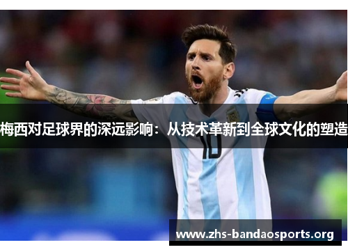 梅西对足球界的深远影响:从技术革新到全球文化的塑造 梅西对足球界的深远影响:从技术革新到全球文化的塑造