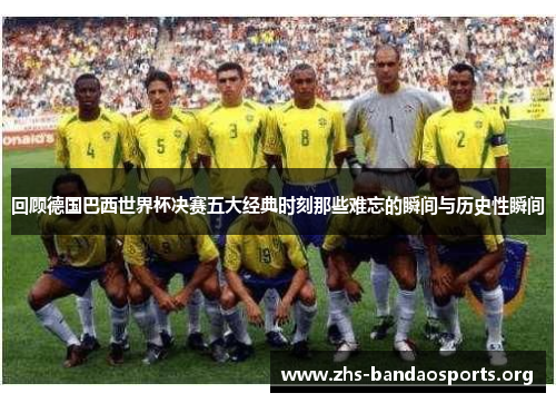 回顾德国巴西世界杯决赛五大经典时刻那些难忘的瞬间与历史性瞬间 回顾德国巴西世界杯决赛五大经典时刻那些难忘的瞬间与历史性瞬间