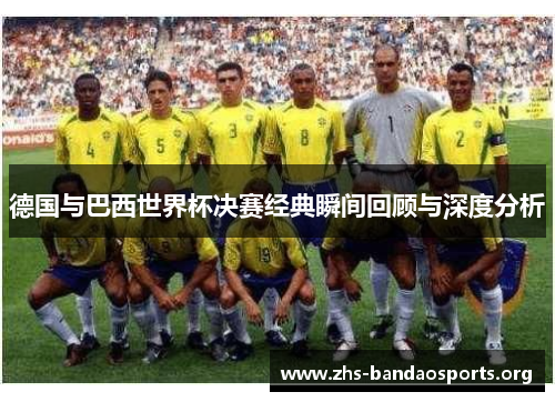德国与巴西世界杯决赛经典瞬间回顾与深度分析 德国与巴西世界杯决赛经典瞬间回顾与深度分析