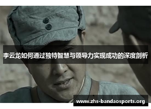 李云龙如何通过独特智慧与领导力实现成功的深度剖析 李云龙如何通过独特智慧与领导力实现成功的深度剖析