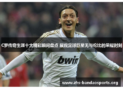 C罗传奇生涯十大精彩瞬间盘点 展现足球巨星无与伦比的荣耀时刻 C罗传奇生涯十大精彩瞬间盘点 展现足球巨星无与伦比的荣耀时刻