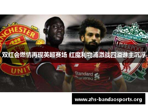双红会燃情再现英超赛场 红魔利物浦激战四溢谁主沉浮 双红会燃情再现英超赛场 红魔利物浦激战四溢谁主沉浮