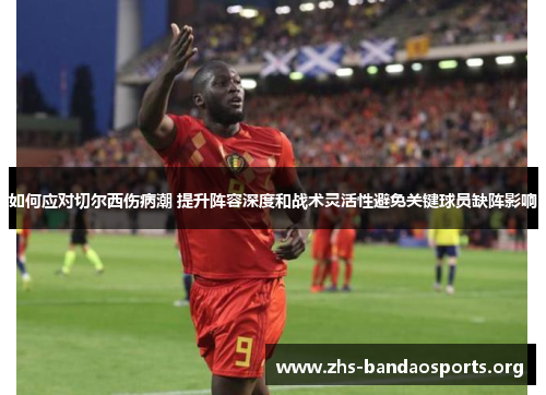 如何应对切尔西伤病潮 提升阵容深度和战术灵活性避免关键球员缺阵影响 如何应对切尔西伤病潮 提升阵容深度和战术灵活性避免关键球员缺阵影响