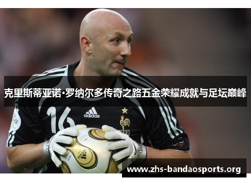 克里斯蒂亚诺·罗纳尔多传奇之路五金荣耀成就与足坛巅峰 克里斯蒂亚诺·罗纳尔多传奇之路五金荣耀成就与足坛巅峰