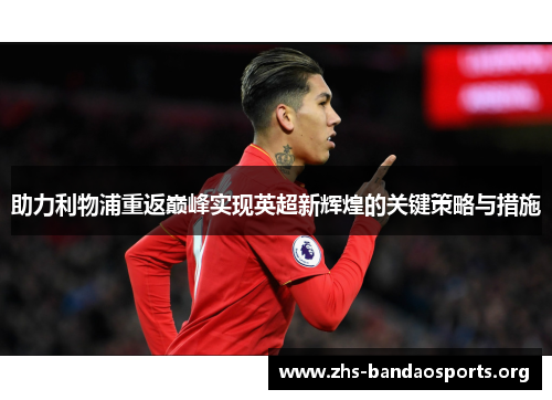 助力利物浦重返巅峰实现英超新辉煌的关键策略与措施 助力利物浦重返巅峰实现英超新辉煌的关键策略与措施