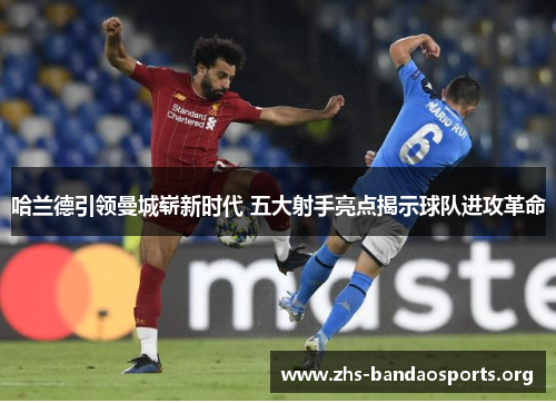 哈兰德引领曼城崭新时代 五大射手亮点揭示球队进攻革命 哈兰德引领曼城崭新时代 五大射手亮点揭示球队进攻革命
