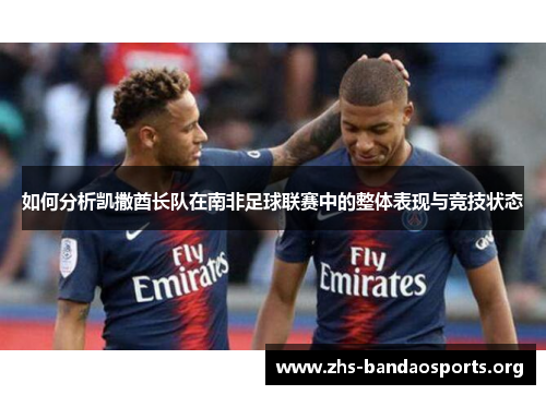 如何分析凯撒酋长队在南非足球联赛中的整体表现与竞技状态 如何分析凯撒酋长队在南非足球联赛中的整体表现与竞技状态