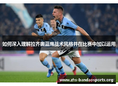 如何深入理解拉齐奥蓝鹰战术风格并在比赛中加以运用 如何深入理解拉齐奥蓝鹰战术风格并在比赛中加以运用