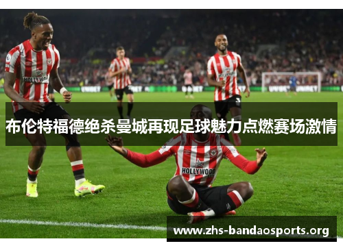 布伦特福德绝杀曼城再现足球魅力点燃赛场激情 布伦特福德绝杀曼城再现足球魅力点燃赛场激情