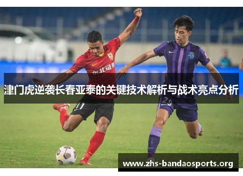 津门虎逆袭长春亚泰的关键技术解析与战术亮点分析 津门虎逆袭长春亚泰的关键技术解析与战术亮点分析