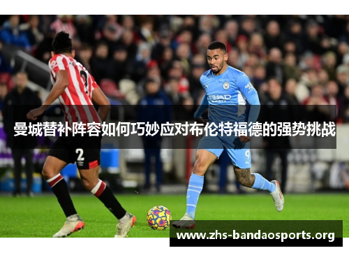 曼城替补阵容如何巧妙应对布伦特福德的强势挑战 曼城替补阵容如何巧妙应对布伦特福德的强势挑战