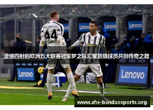 激情四射的欧洲五大联赛冠军梦之队汇聚顶级球员共创传奇之路 激情四射的欧洲五大联赛冠军梦之队汇聚顶级球员共创传奇之路