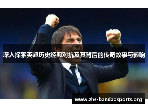 深入探索英超历史经典对抗及其背后的传奇故事与影响 深入探索英超历史经典对抗及其背后的传奇故事与影响