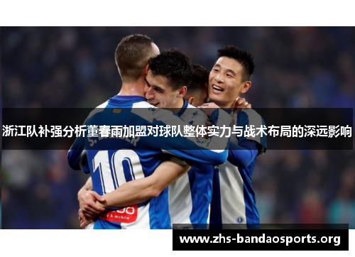 浙江队补强分析董春雨加盟对球队整体实力与战术布局的深远影响 浙江队补强分析董春雨加盟对球队整体实力与战术布局的深远影响