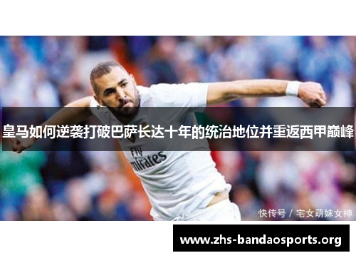 皇马如何逆袭打破巴萨长达十年的统治地位并重返西甲巅峰 皇马如何逆袭打破巴萨长达十年的统治地位并重返西甲巅峰