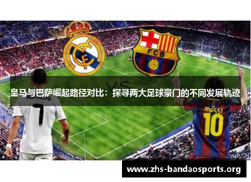 皇马与巴萨崛起路径对比:探寻两大足球豪门的不同发展轨迹 皇马与巴萨崛起路径对比:探寻两大足球豪门的不同发展轨迹