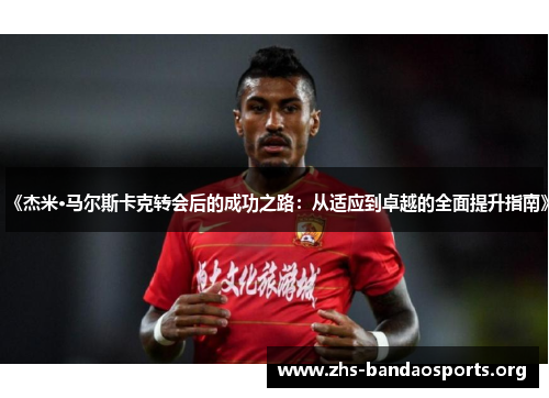 《杰米·马尔斯卡克转会后的成功之路:从适应到卓越的全面提升指南》 《杰米·马尔斯卡克转会后的成功之路:从适应到卓越的全面提升指南》