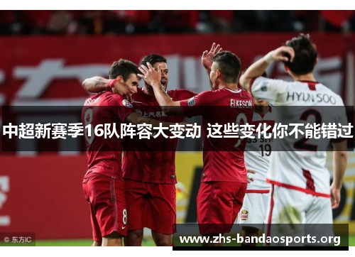 中超新赛季16队阵容大变动 这些变化你不能错过 中超新赛季16队阵容大变动 这些变化你不能错过