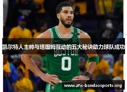 凯尔特人主帅与塔图姆互动的五大秘诀助力球队成功 凯尔特人主帅与塔图姆互动的五大秘诀助力球队成功