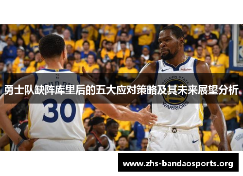 勇士队缺阵库里后的五大应对策略及其未来展望分析 勇士队缺阵库里后的五大应对策略及其未来展望分析