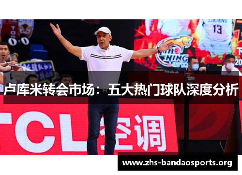 卢库米转会市场:五大热门球队深度分析 卢库米转会市场:五大热门球队深度分析