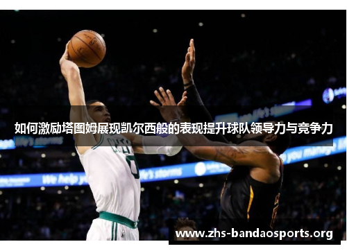 如何激励塔图姆展现凯尔西般的表现提升球队领导力与竞争力 如何激励塔图姆展现凯尔西般的表现提升球队领导力与竞争力