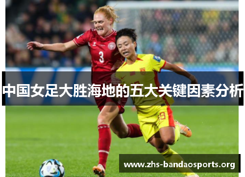 中国女足大胜海地的五大关键因素分析 中国女足大胜海地的五大关键因素分析