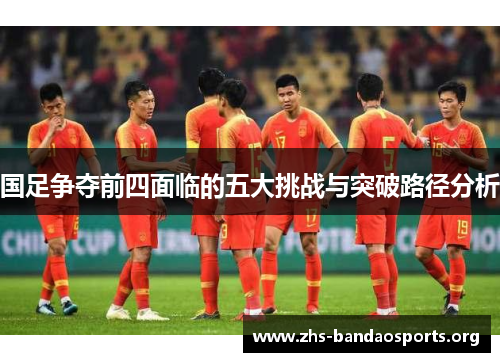 国足争夺前四面临的五大挑战与突破路径分析 国足争夺前四面临的五大挑战与突破路径分析