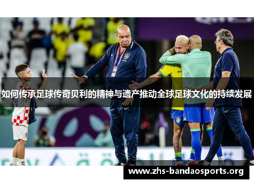 如何传承足球传奇贝利的精神与遗产推动全球足球文化的持续发展 如何传承足球传奇贝利的精神与遗产推动全球足球文化的持续发展