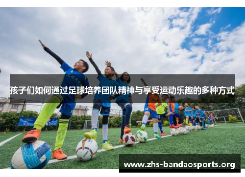 孩子们如何通过足球培养团队精神与享受运动乐趣的多种方式 孩子们如何通过足球培养团队精神与享受运动乐趣的多种方式