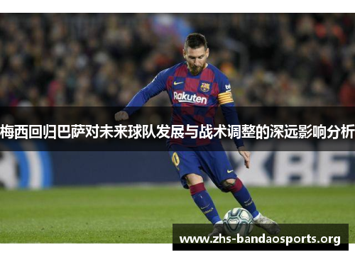 梅西回归巴萨对未来球队发展与战术调整的深远影响分析 梅西回归巴萨对未来球队发展与战术调整的深远影响分析