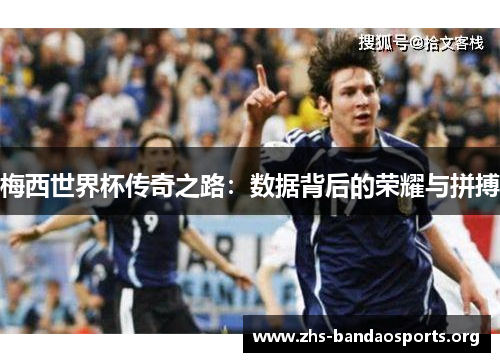 梅西世界杯传奇之路:数据背后的荣耀与拼搏 梅西世界杯传奇之路:数据背后的荣耀与拼搏