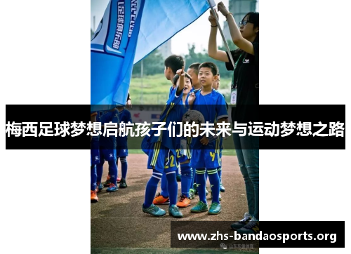梅西足球梦想启航孩子们的未来与运动梦想之路 梅西足球梦想启航孩子们的未来与运动梦想之路
