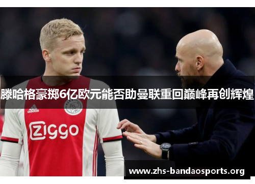 滕哈格豪掷6亿欧元能否助曼联重回巅峰再创辉煌