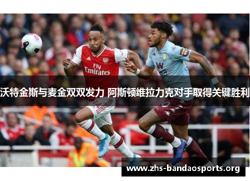 沃特金斯与麦金双双发力 阿斯顿维拉力克对手取得关键胜利 沃特金斯与麦金双双发力 阿斯顿维拉力克对手取得关键胜利