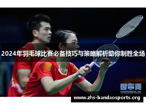 2024年羽毛球比赛必备技巧与策略解析助你制胜全场 2024年羽毛球比赛必备技巧与策略解析助你制胜全场