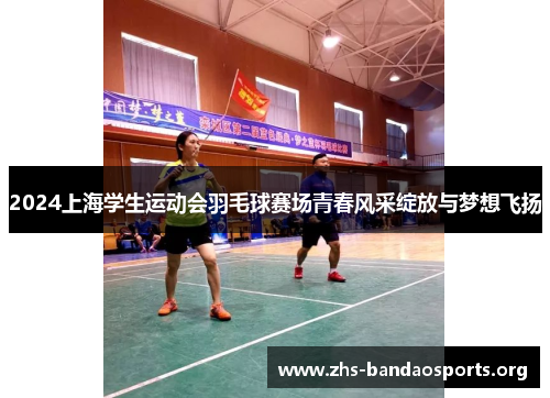 2024上海学生运动会羽毛球赛场青春风采绽放与梦想飞扬 2024上海学生运动会羽毛球赛场青春风采绽放与梦想飞扬