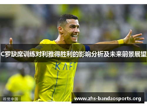 C罗缺席训练对利雅得胜利的影响分析及未来前景展望 C罗缺席训练对利雅得胜利的影响分析及未来前景展望