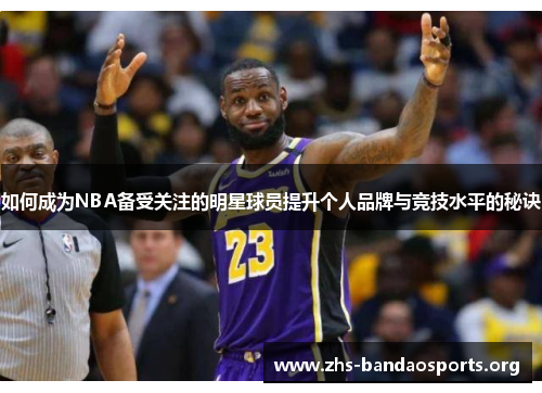 如何成为NBA备受关注的明星球员提升个人品牌与竞技水平的秘诀 如何成为NBA备受关注的明星球员提升个人品牌与竞技水平的秘诀