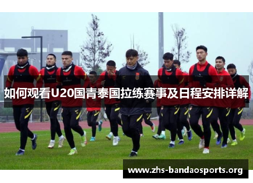 如何观看U20国青泰国拉练赛事及日程安排详解 如何观看U20国青泰国拉练赛事及日程安排详解
