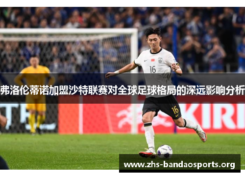 弗洛伦蒂诺加盟沙特联赛对全球足球格局的深远影响分析 弗洛伦蒂诺加盟沙特联赛对全球足球格局的深远影响分析