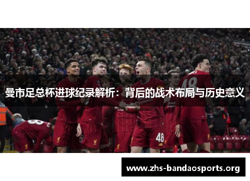曼市足总杯进球纪录解析:背后的战术布局与历史意义 曼市足总杯进球纪录解析:背后的战术布局与历史意义